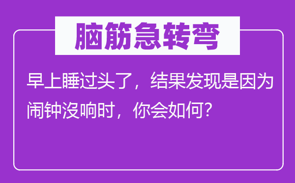 腦筋急轉彎：早上睡過頭了，結果發現是因為鬧鐘沒響時，你會如何？