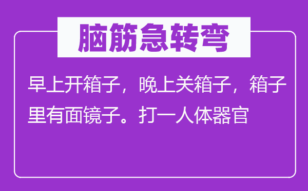 腦筋急轉彎：早上開箱子，晚上關箱子，箱子里有面鏡子。打一人體器官