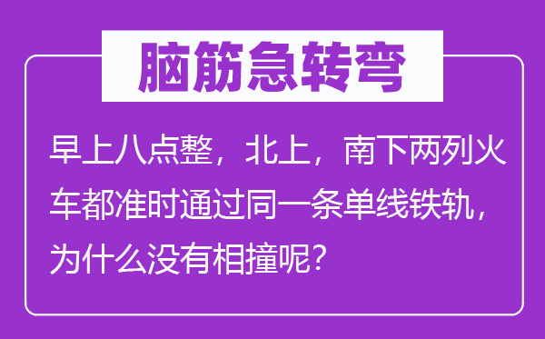 腦筋急轉(zhuǎn)彎：早上八點(diǎn)整，北上，南下兩列火車都準(zhǔn)時(shí)通過(guò)同一條單線鐵軌，為什么沒(méi)有相撞呢？