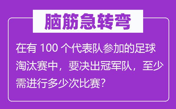 腦筋急轉(zhuǎn)彎:在有100個(gè)代表隊(duì)參加的足球淘汰賽中,要決出冠軍隊(duì),至少需進(jìn)行多少次比賽?