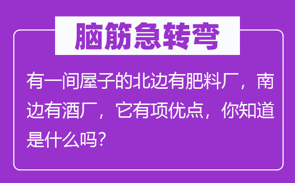 腦筋急轉彎：有一間屋子的北邊有肥料廠，南邊有酒廠，它有項優點，你知道是什么嗎？