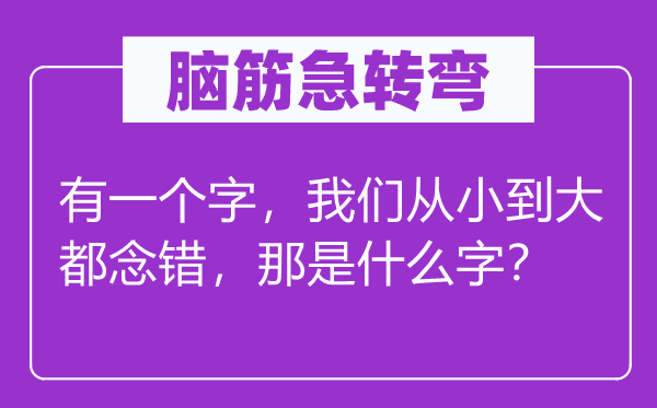 腦筋急轉(zhuǎn)彎：有一個字，我們從小到大都念錯，那是什么字？