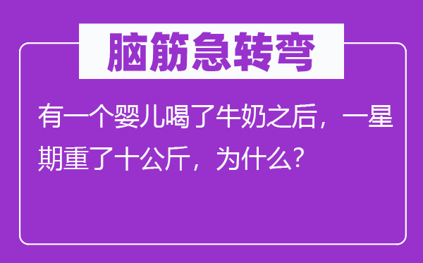 腦筋急轉彎：有一個嬰兒喝了牛奶之后，一星期重了十公斤，為什么？
