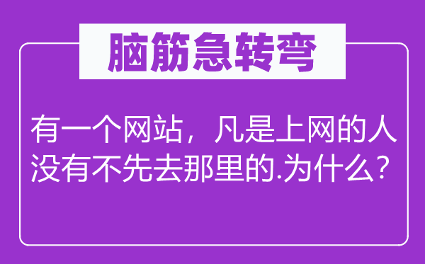 腦筋急轉彎：有一個網站，凡是上網的人沒有不先去那里的.為什么？