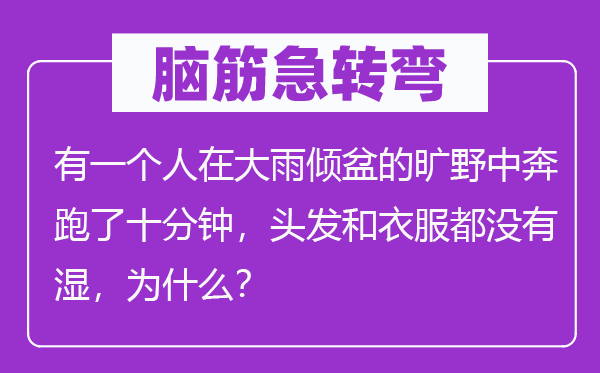 腦筋急轉彎：有一個人在大雨傾盆的曠野中奔跑了十分鐘，頭發和衣服都沒有濕，為什么？