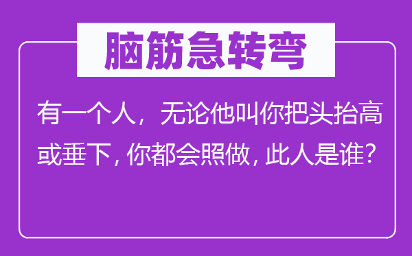 腦筋急轉彎：有一個人，無論他叫你把頭抬高或垂下，你都會照做，此人是誰？