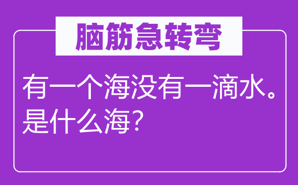 腦筋急轉彎：有一個海沒有一滴水。是什么海？