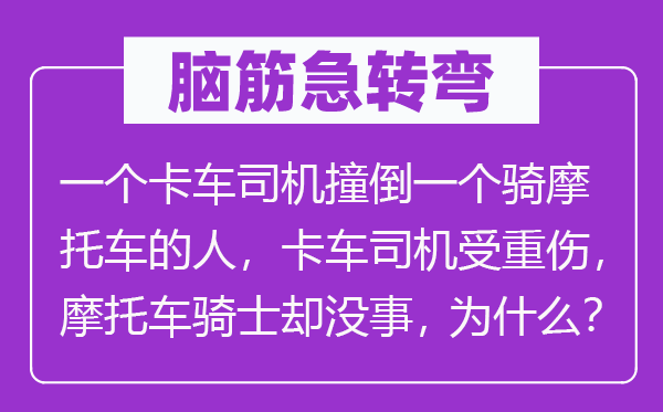 腦筋急轉(zhuǎn)彎：一個(gè)卡車司機(jī)撞倒一個(gè)騎摩托車的人，卡車司機(jī)受重傷，摩托車騎士卻沒事，為什么？
