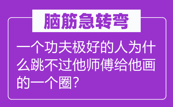 腦筋急轉(zhuǎn)彎：一個(gè)功夫極好的人為什么跳不過(guò)他師傅給他畫(huà)的一個(gè)圈？