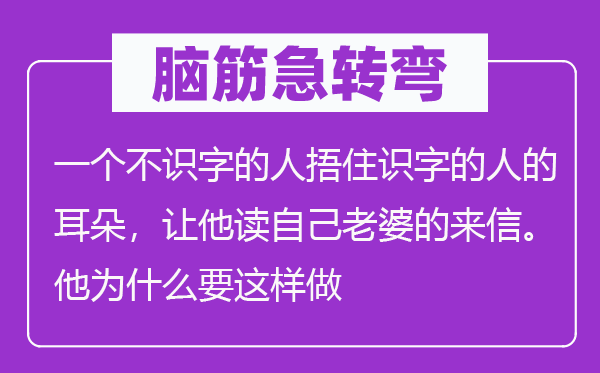 腦筋急轉(zhuǎn)彎：一個(gè)不識(shí)字的人捂住識(shí)字的人的耳朵，讓他讀自己老婆的來(lái)信。他為什么要這樣做