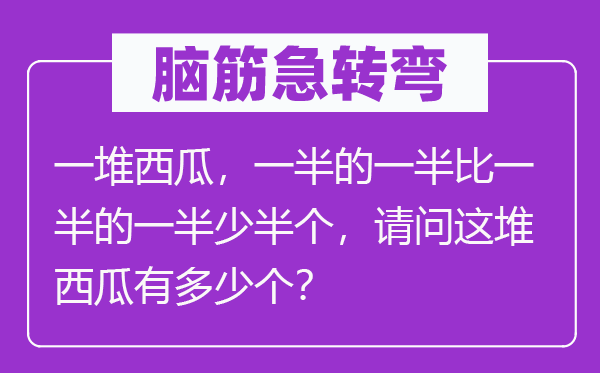 腦筋急轉彎：一堆西瓜，一半的一半比一半的一半少半個，請問這堆西瓜有多少個？