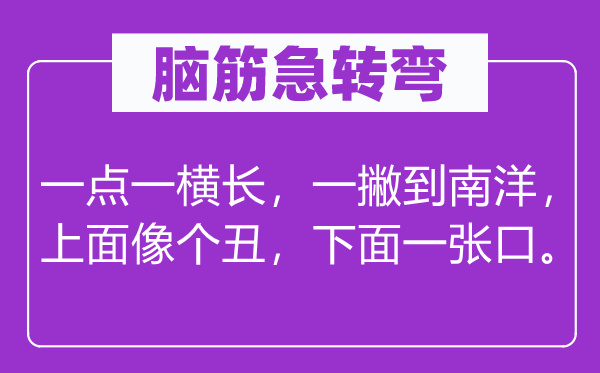 腦筋急轉彎：一點一橫長，一撇到南洋，上面像個丑，下面一張口。