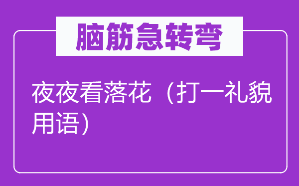腦筋急轉彎：夜夜看落花（打一禮貌用語）