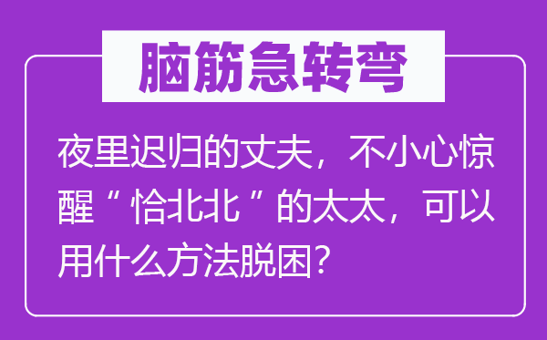 腦筋急轉彎：夜里遲歸的丈夫，不小心驚醒“恰北北”的太太，可以用什么方法脫困？