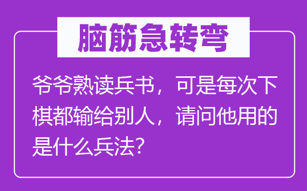 腦筋急轉彎：爺爺熟讀兵書，可是每次下棋都輸給別人，請問他用的是什么兵法？