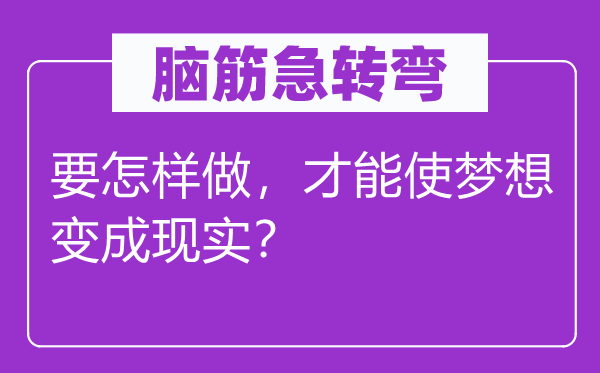 腦筋急轉(zhuǎn)彎：要怎樣做，才能使夢(mèng)想變成現(xiàn)實(shí)？