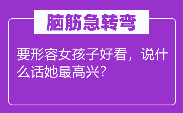 腦筋急轉彎：要形容女孩子好看，說什么話她最高興？