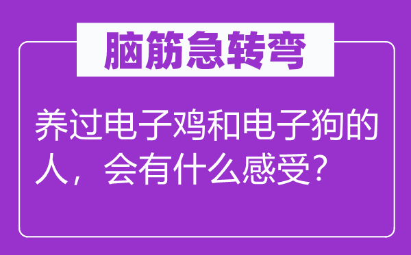 腦筋急轉彎：養過電子雞和電子狗的人，會有什么感受？