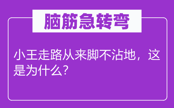 腦筋急轉彎：小王走路從來腳不沾地，這是為什么？