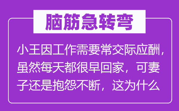 腦筋急轉彎：小王因工作需要常交際應酬，雖然每天都很早回家，可妻子還是抱怨不斷，這為什么