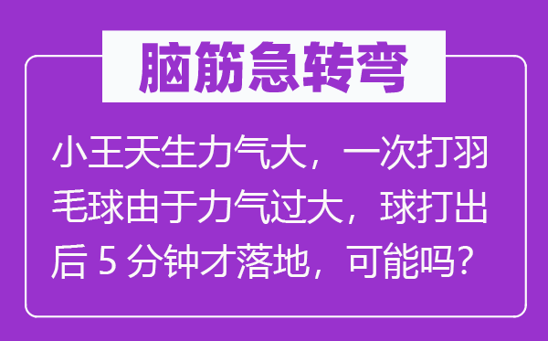 腦筋急轉(zhuǎn)彎：小王天生力氣大，一次打羽毛球由于力氣過大，球打出后5分鐘才落地，可能嗎？