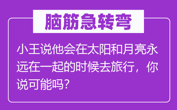 腦筋急轉(zhuǎn)彎：小王說(shuō)他會(huì)在太陽(yáng)和月亮永遠(yuǎn)在一起的時(shí)候去旅行，你說(shuō)可能嗎？