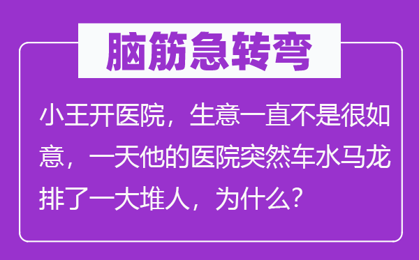 腦筋急轉(zhuǎn)彎：小王開醫(yī)院，生意一直不是很如意，一天他的醫(yī)院突然車水馬龍排了一大堆人，為什么？