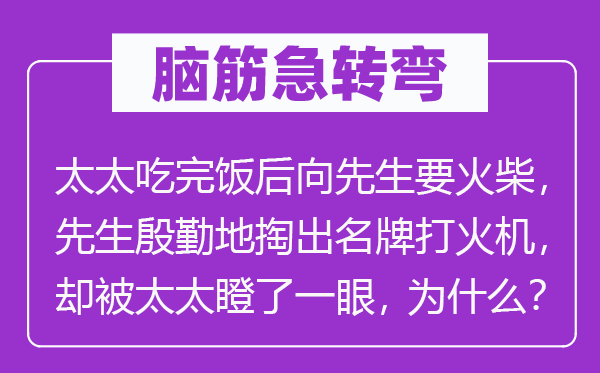 腦筋急轉彎:太太吃完飯后向先生要火柴,先生殷勤地掏出名牌打火機,卻被太太瞪了一眼,為什么?