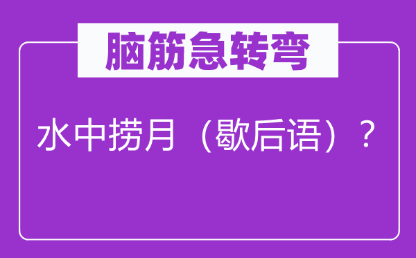 腦筋急轉(zhuǎn)彎：水中撈月（歇后語）？