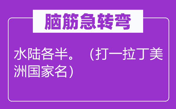 腦筋急轉彎：水陸各半。（打一拉丁美洲國家名）
