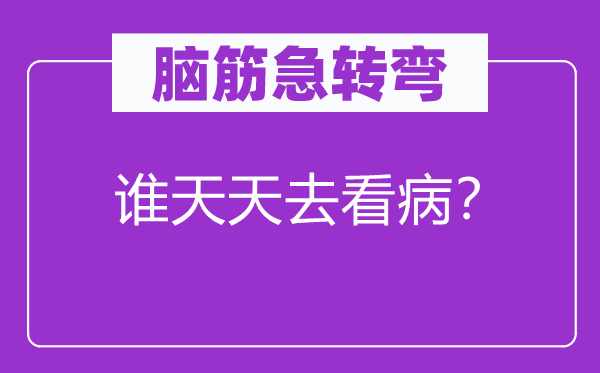 腦筋急轉彎：誰天天去看病？