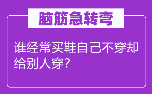 腦筋急轉彎：誰經常買鞋自己不穿卻給別人穿？