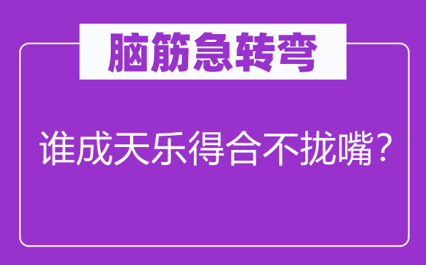 腦筋急轉彎：誰成天樂得合不攏嘴？