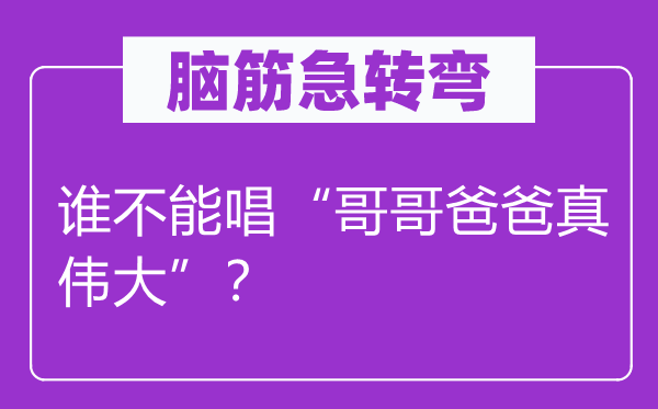 腦筋急轉彎：誰不能唱“哥哥爸爸真偉大”？