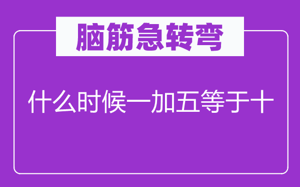 腦筋急轉彎：什么時候一加五等于十