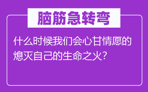 腦筋急轉(zhuǎn)彎：什么時(shí)候我們會(huì)心甘情愿的熄滅自己的生命之火？