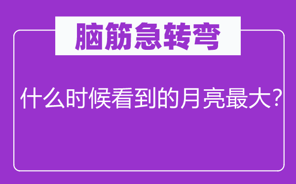 腦筋急轉彎：什么時候看到的月亮最大？