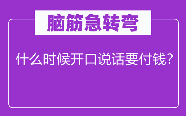 腦筋急轉彎：什么時候開口說話要付錢？