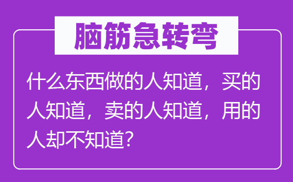 腦筋急轉彎：什么東西做的人知道，買的人知道，賣的人知道，用的人卻不知道？
