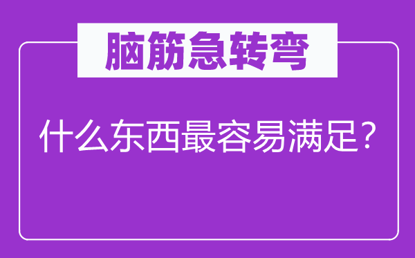 腦筋急轉彎：什么東西最容易滿足？