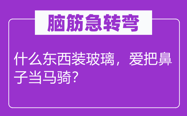 腦筋急轉彎：什么東西裝玻璃，愛把鼻子當馬騎？