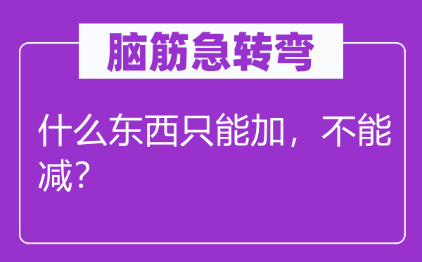 腦筋急轉(zhuǎn)彎：什么東西只能加，不能減？