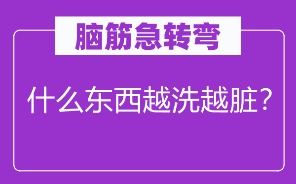 腦筋急轉(zhuǎn)彎：什么東西越洗越臟？