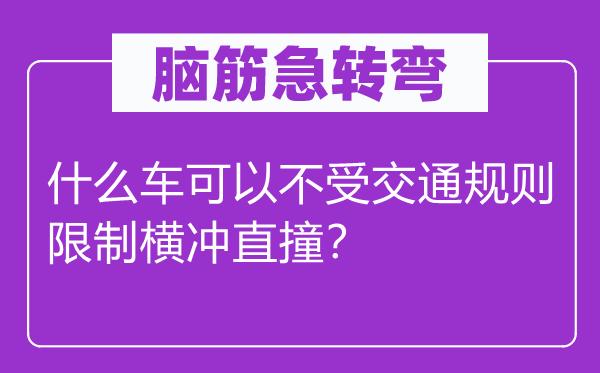 腦筋急轉彎：什么車可以不受交通規則限制橫沖直撞？