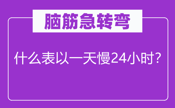 腦筋急轉(zhuǎn)彎：什么表以一天慢24小時？