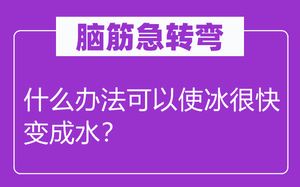 腦筋急轉(zhuǎn)彎：什么辦法可以使冰很快變成水？