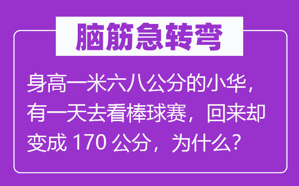 腦筋急轉(zhuǎn)彎：身高一米六八公分的小華，有一天去看棒球賽，回來卻變成170公分，為什么？
