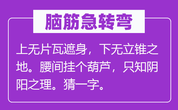 腦筋急轉彎：上無片瓦遮身，下無立錐之地。腰間掛個葫蘆，只知陰陽之理。猜一字。