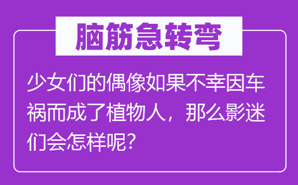 腦筋急轉彎：少女們的偶像如果不幸因車禍而成了植物人，那么影迷們會怎樣呢？