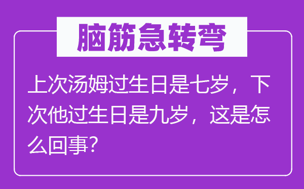 腦筋急轉彎：上次湯姆過生日是七歲，下次他過生日是九歲，這是怎么回事？